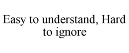 EASY TO UNDERSTAND, HARD TO IGNORE trademark