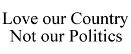 LOVE OUR COUNTRY NOT OUR POLITICS trademark