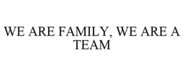 WE ARE FAMILY, WE ARE A TEAM trademark