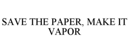 SAVE THE PAPER, MAKE IT VAPOR trademark