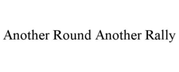 ANOTHER ROUND ANOTHER RALLY trademark