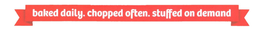 BAKED DAILY. CHOPPED OFTEN. STUFFED ON DEMAND trademark