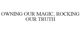 OWNING OUR MAGIC, ROCKING OUR TRUTH trademark