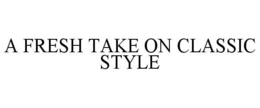 A FRESH TAKE ON CLASSIC STYLE trademark