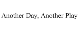 ANOTHER DAY, ANOTHER PLAY trademark