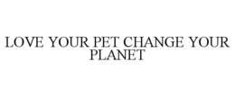 LOVE YOUR PET CHANGE YOUR PLANET trademark