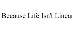 BECAUSE LIFE ISN'T LINEAR trademark
