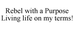 REBEL WITH A PURPOSE LIVING LIFE ON MY TERMS! trademark