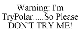 WARNING: I'M TRYPOLAR.....SO PLEASE DON'T TRY ME! trademark