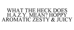 WHAT THE HECK DOES H.A.Z.Y. MEAN? HOPPY AROMATIC ZESTY & JUICY trademark