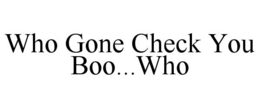 WHO GONE CHECK YOU BOO...WHO trademark