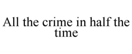 ALL THE CRIME IN HALF THE TIME trademark