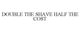 DOUBLE THE SHAVE HALF THE COST trademark
