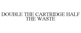 DOUBLE THE CARTRIDGE HALF THE WASTE trademark