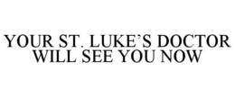 YOUR ST. LUKE'S DOCTOR WILL SEE YOU NOW trademark