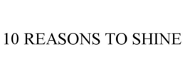 10 REASONS TO SHINE trademark