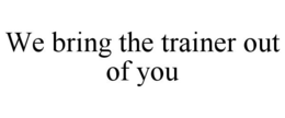 WE BRING THE TRAINER OUT OF YOU trademark