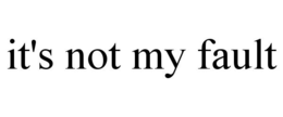 IT'S NOT MY FAULT trademark