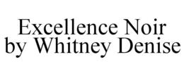 EXCELLENCE NOIR BY WHITNEY DENISE trademark
