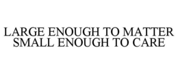 LARGE ENOUGH TO MATTER SMALL ENOUGH TO CARE trademark