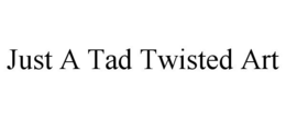 JUST A TAD TWISTED ART trademark