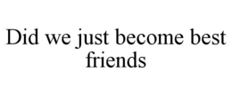 DID WE JUST BECOME BEST FRIENDS trademark