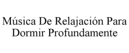 MÚSICA DE RELAJACIÓN PARA DORMIR PROFUNDAMENTE trademark