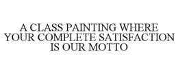 A CLASS PAINTING WHERE YOUR COMPLETE SATISFACTION IS OUR MOTTO trademark