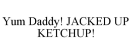 YUM DADDY! JACKED UP KETCHUP! trademark