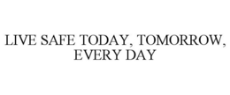 LIVE SAFE TODAY, TOMORROW, EVERY DAY trademark