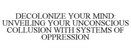 DECOLONIZE YOUR MIND: UNVEILING YOUR UNCONSCIOUS COLLUSION WITH SYSTEMS OF OPPRESSION trademark
