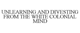 UNLEARNING AND DIVESTING FROM THE WHITE COLONIAL MIND trademark