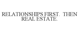 RELATIONSHIPS FIRST. THEN REAL ESTATE. trademark