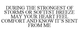 DURING THE STRONGEST OF STORMS OR SOFTEST BREEZE MAY YOUR HEART FEEL COMFORT AND KNOW IT'S SENT FROM ME trademark