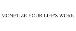 MONETIZE YOUR LIFE'S WORK trademark