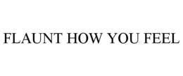 FLAUNT HOW YOU FEEL trademark