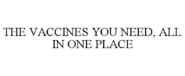 THE VACCINES YOU NEED, ALL IN ONE PLACE trademark