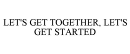 LET'S GET TOGETHER, LET'S GET STARTED trademark