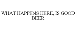 WHAT HAPPENS HERE, IS GOOD BEER trademark