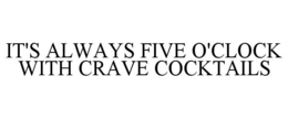 IT'S ALWAYS FIVE O'CLOCK WITH CRAVE COCKTAILS trademark