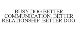 BUSY DOG BETTER COMMUNICATION. BETTER RELATIONSHIP. BETTER DOG. trademark