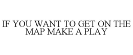 IF YOU WANT TO GET ON THE MAP MAKE A PLAY trademark