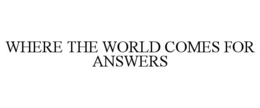 WHERE THE WORLD COMES FOR ANSWERS trademark