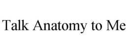 TALK ANATOMY TO ME trademark