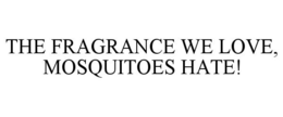 THE FRAGRANCE WE LOVE, MOSQUITOES HATE! trademark