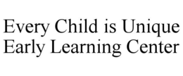EVERY CHILD IS UNIQUE EARLY LEARNING CENTER trademark
