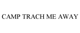 CAMP TRACH ME AWAY trademark