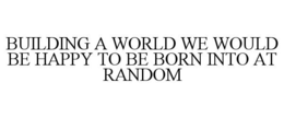 BUILDING A WORLD WE WOULD BE HAPPY TO BE BORN INTO AT RANDOM trademark