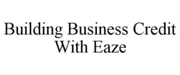 BUILDING BUSINESS CREDIT WITH EAZE trademark