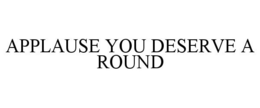 APPLAUSE YOU DESERVE A ROUND trademark